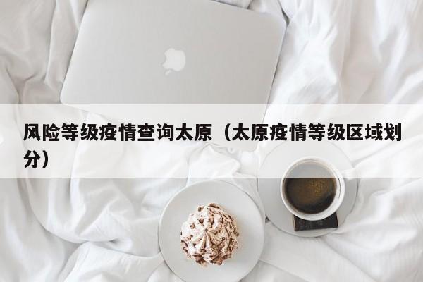 风险等级疫情查询太原（太原疫情等级区域划分）