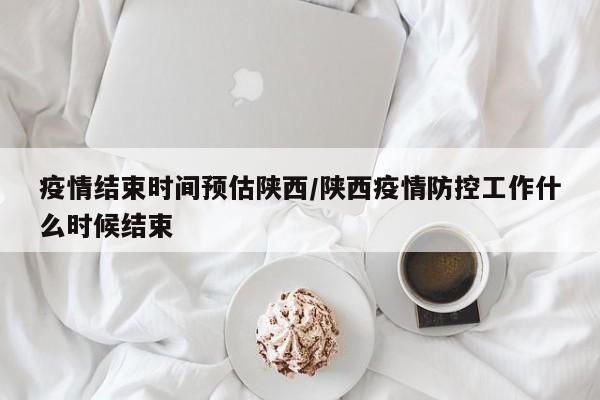 疫情结束时间预估陕西/陕西疫情防控工作什么时候结束