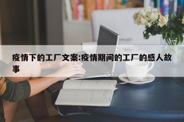 疫情下的工厂文案:疫情期间的工厂的感人故事