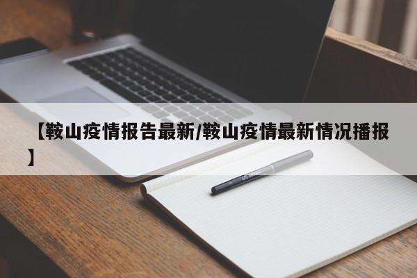 【鞍山疫情报告最新/鞍山疫情最新情况播报】
