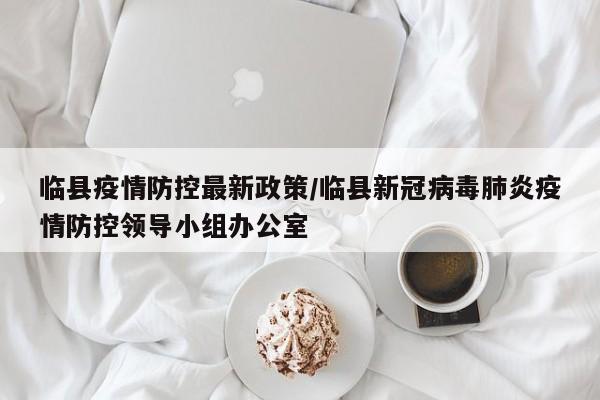 临县疫情防控最新政策/临县新冠病毒肺炎疫情防控领导小组办公室