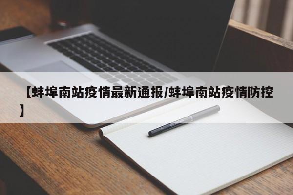 【蚌埠南站疫情最新通报/蚌埠南站疫情防控】