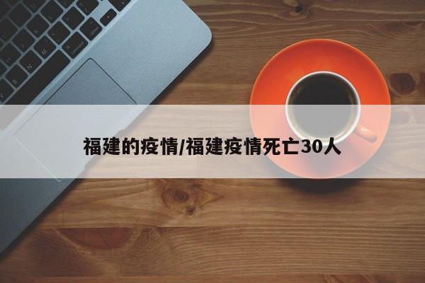 福建的疫情/福建疫情死亡30人