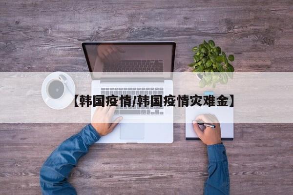 【韩国疫情/韩国疫情灾难金】