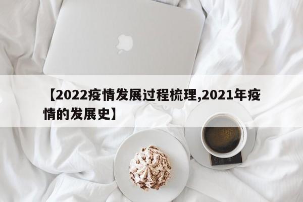 【2022疫情发展过程梳理,2021年疫情的发展史】