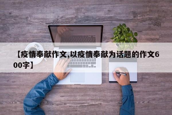 【疫情奉献作文,以疫情奉献为话题的作文600字】