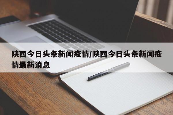 陕西今日头条新闻疫情/陕西今日头条新闻疫情最新消息