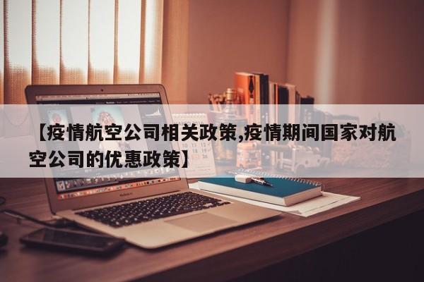 【疫情航空公司相关政策,疫情期间国家对航空公司的优惠政策】
