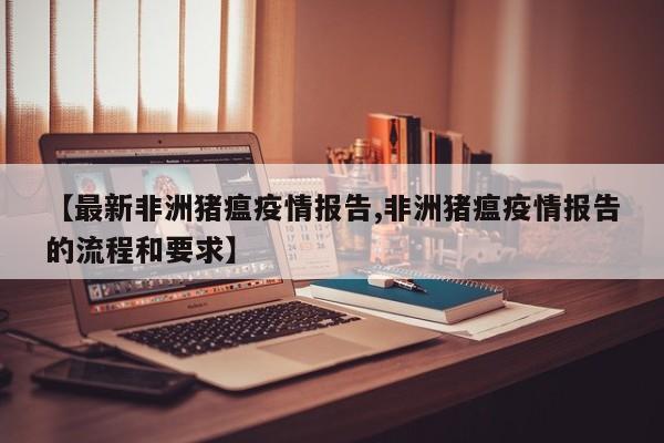 【最新非洲猪瘟疫情报告,非洲猪瘟疫情报告的流程和要求】