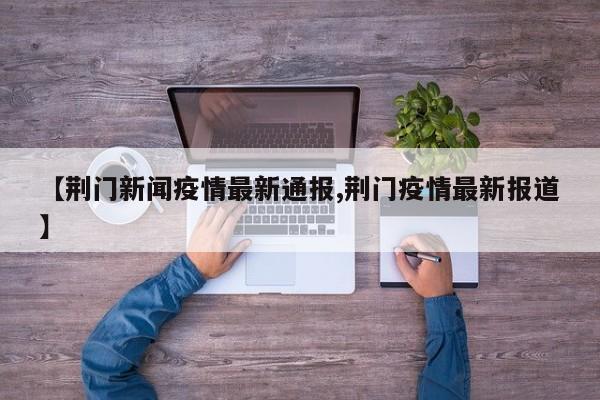 【荆门新闻疫情最新通报,荆门疫情最新报道】