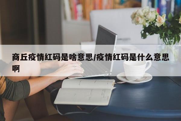 商丘疫情红码是啥意思/疫情红码是什么意思啊