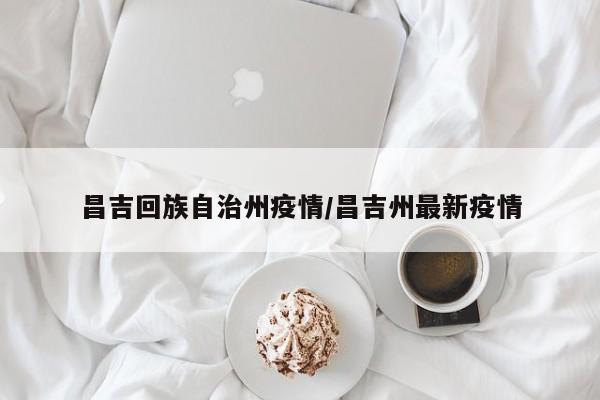 昌吉回族自治州疫情/昌吉州最新疫情