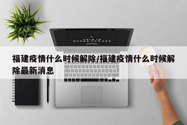 福建疫情什么时候解除/福建疫情什么时候解除最新消息