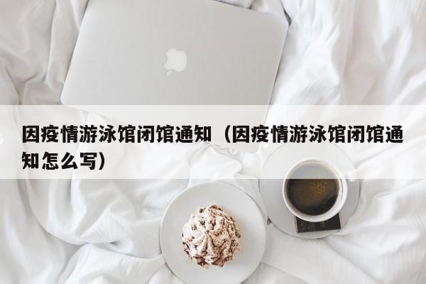 因疫情游泳馆闭馆通知（因疫情游泳馆闭馆通知怎么写）