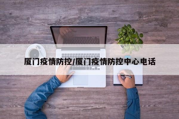 厦门疫情防控/厦门疫情防控中心电话