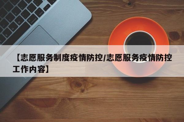 【志愿服务制度疫情防控/志愿服务疫情防控工作内容】