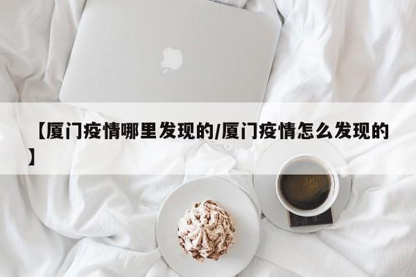 【厦门疫情哪里发现的/厦门疫情怎么发现的】