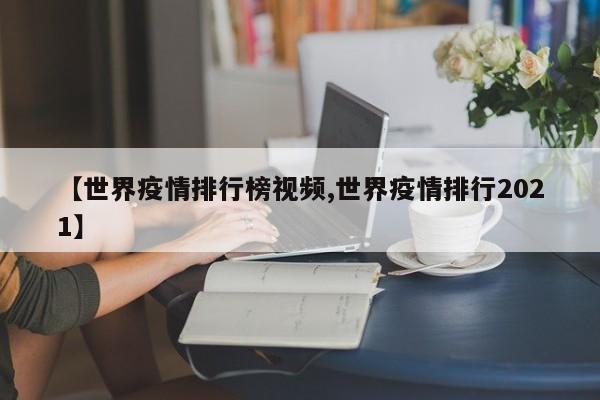 【世界疫情排行榜视频,世界疫情排行2021】