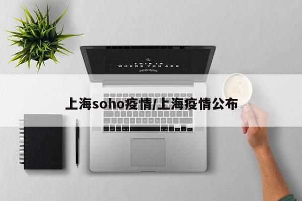 上海soho疫情/上海疫情公布
