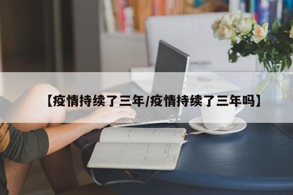 【疫情持续了三年/疫情持续了三年吗】