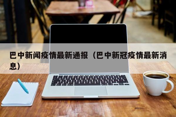 巴中新闻疫情最新通报（巴中新冠疫情最新消息）