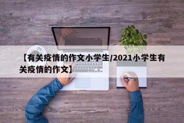 【有关疫情的作文小学生/2021小学生有关疫情的作文】