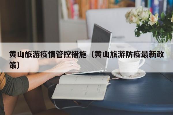 黄山旅游疫情管控措施（黄山旅游防疫最新政策）