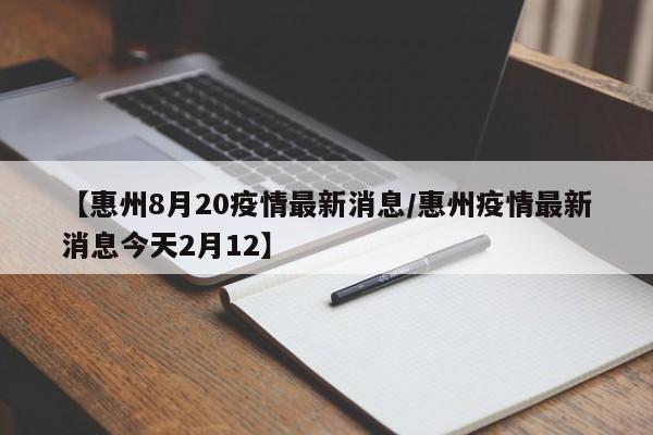 【惠州8月20疫情最新消息/惠州疫情最新消息今天2月12】