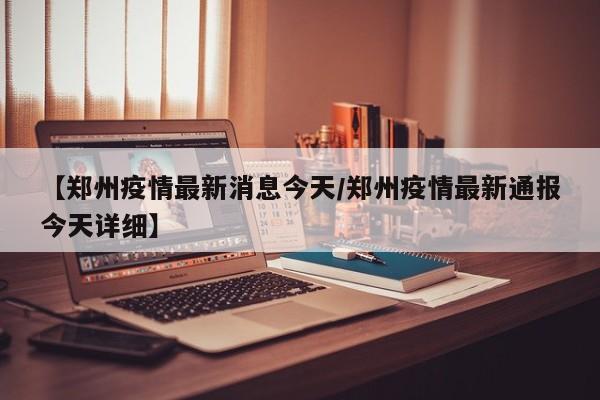 【郑州疫情最新消息今天/郑州疫情最新通报今天详细】