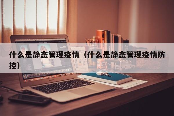什么是静态管理疫情（什么是静态管理疫情防控）