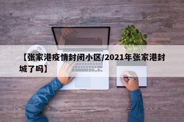 【张家港疫情封闭小区/2021年张家港封城了吗】
