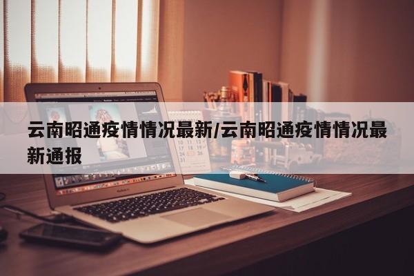 云南昭通疫情情况最新/云南昭通疫情情况最新通报