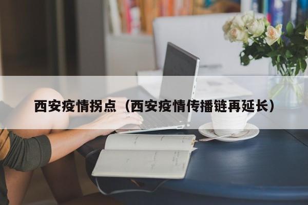 西安疫情拐点（西安疫情传播链再延长）