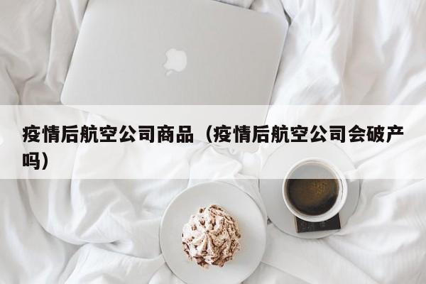 疫情后航空公司商品（疫情后航空公司会破产吗）