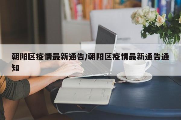 朝阳区疫情最新通告/朝阳区疫情最新通告通知