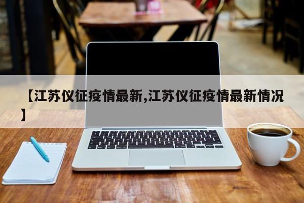 【江苏仪征疫情最新,江苏仪征疫情最新情况】