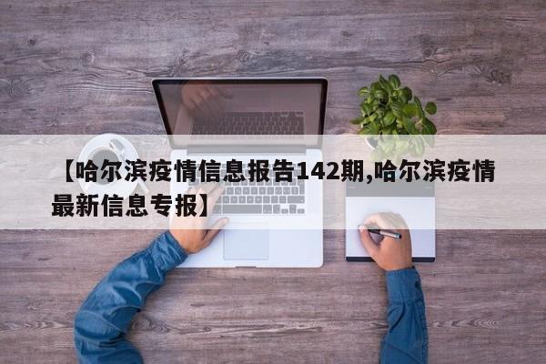 【哈尔滨疫情信息报告142期,哈尔滨疫情最新信息专报】