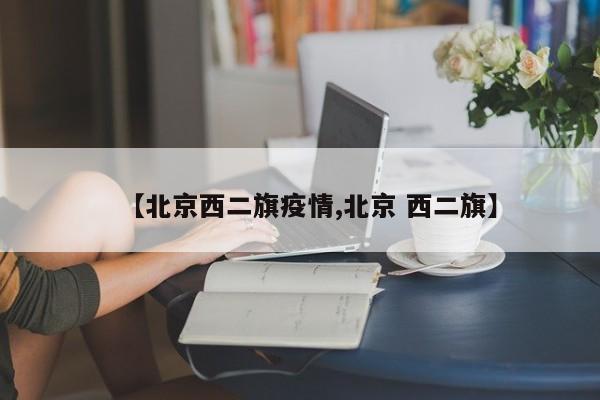【北京西二旗疫情,北京 西二旗】