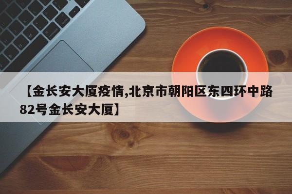 【金长安大厦疫情,北京市朝阳区东四环中路82号金长安大厦】