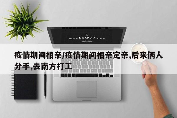 疫情期间相亲/疫情期间相亲定亲,后来俩人分手,去南方打工