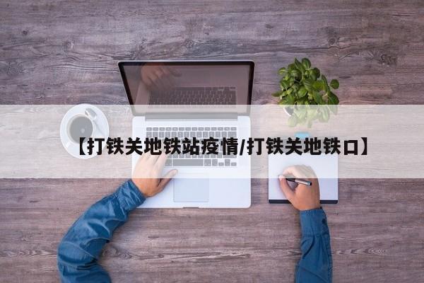 【打铁关地铁站疫情/打铁关地铁口】
