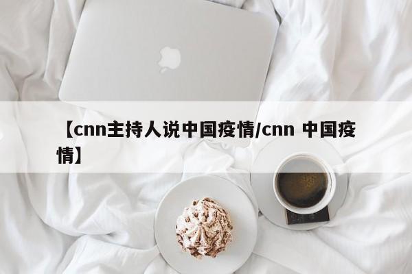 【cnn主持人说中国疫情/cnn 中国疫情】