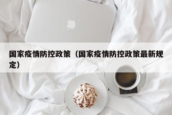 国家疫情防控政策（国家疫情防控政策最新规定）