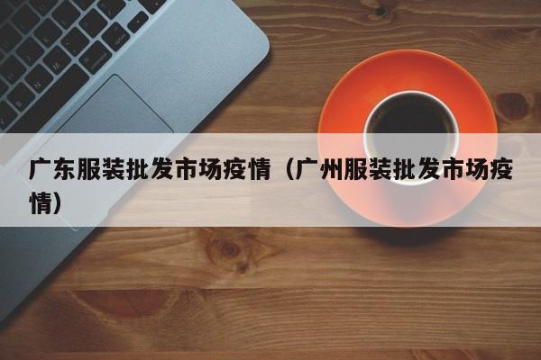 广东服装批发市场疫情（广州服装批发市场疫情）