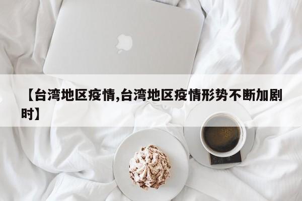 【台湾地区疫情,台湾地区疫情形势不断加剧时】