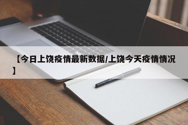 【今日上饶疫情最新数据/上饶今天疫情情况】