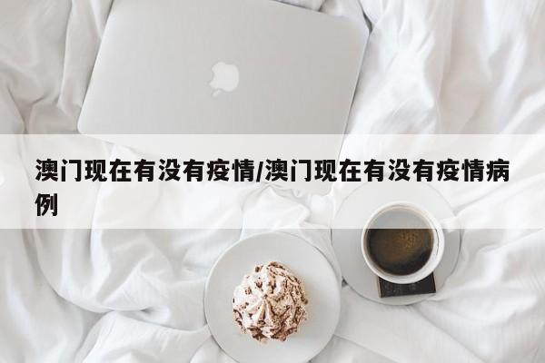 澳门现在有没有疫情/澳门现在有没有疫情病例