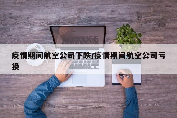 疫情期间航空公司下跌/疫情期间航空公司亏损