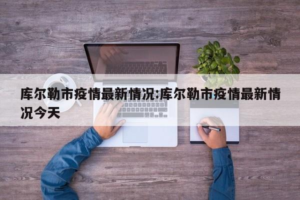 库尔勒市疫情最新情况:库尔勒市疫情最新情况今天