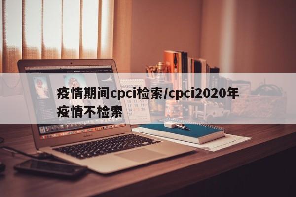 疫情期间cpci检索/cpci2020年疫情不检索